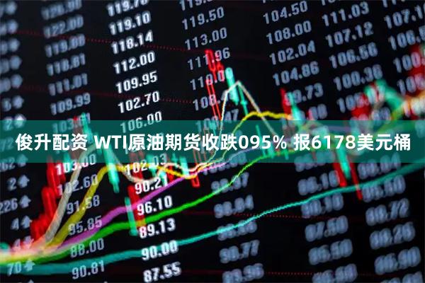 俊升配资 WTI原油期货收跌095% 报6178美元桶