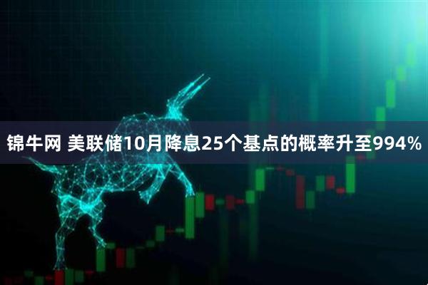 锦牛网 美联储10月降息25个基点的概率升至994%