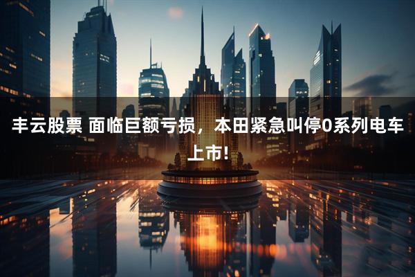 丰云股票 面临巨额亏损，本田紧急叫停0系列电车上市!